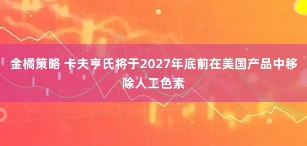 金橘策略 卡夫亨氏将于2027年底前在美国产品中移除人工色素