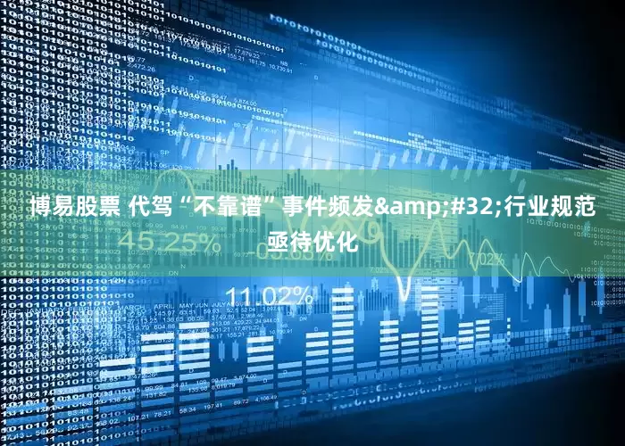 博易股票 代驾“不靠谱”事件频发&#32;行业规范亟待优化