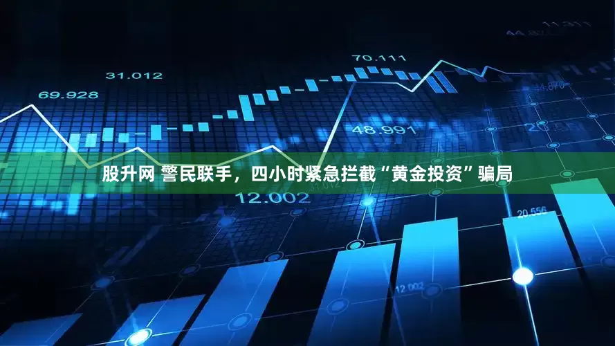 股升网 警民联手，四小时紧急拦截“黄金投资”骗局