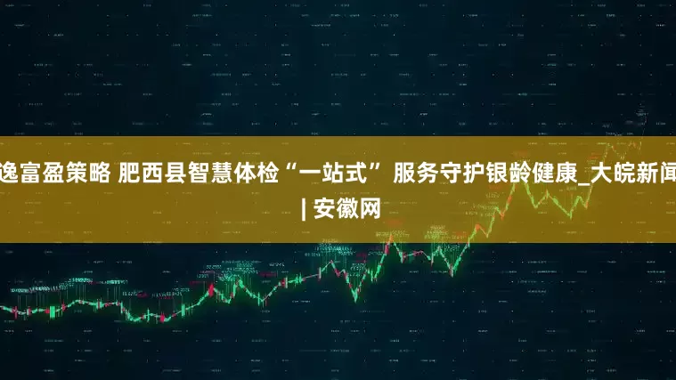 逸富盈策略 肥西县智慧体检“一站式” 服务守护银龄健康_大皖新闻 | 安徽网