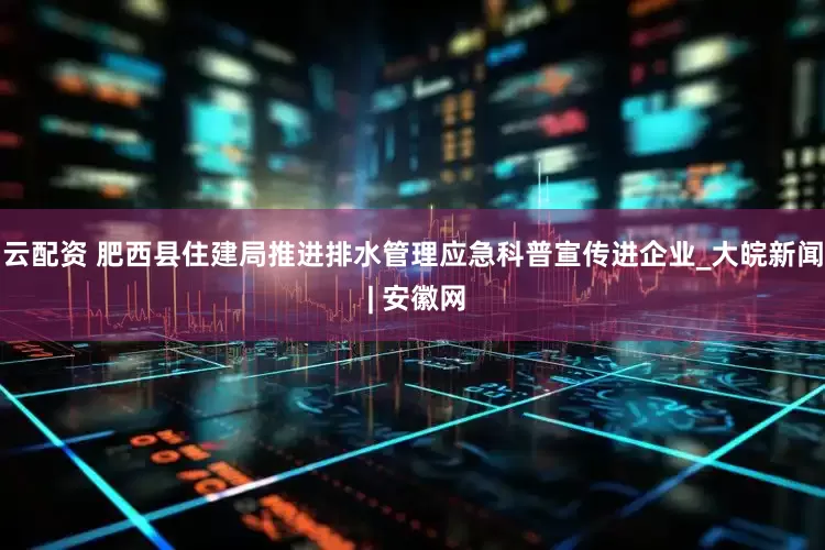 云配资 肥西县住建局推进排水管理应急科普宣传进企业_大皖新闻 | 安徽网
