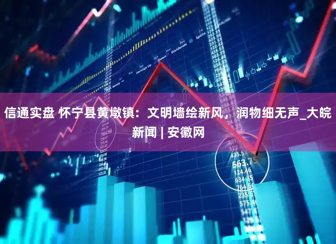 信通实盘 怀宁县黄墩镇:  文明墙绘新风，润物细无声_大皖新闻 | 安徽网