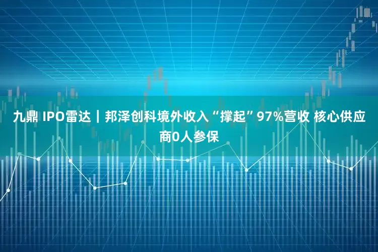 九鼎 IPO雷达｜邦泽创科境外收入“撑起”97%营收 核心供应商0人参保
