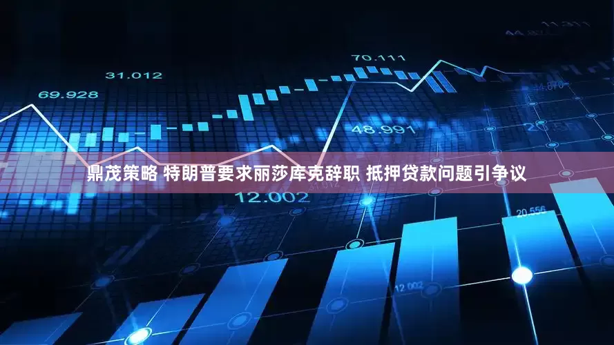 鼎茂策略 特朗普要求丽莎库克辞职 抵押贷款问题引争议