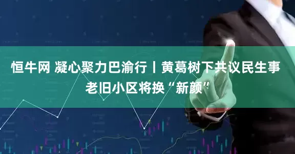 恒牛网 凝心聚力巴渝行丨黄葛树下共议民生事 老旧小区将换“新颜”