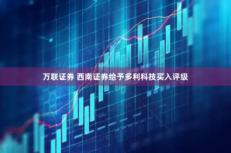 万联证券 西南证券给予多利科技买入评级