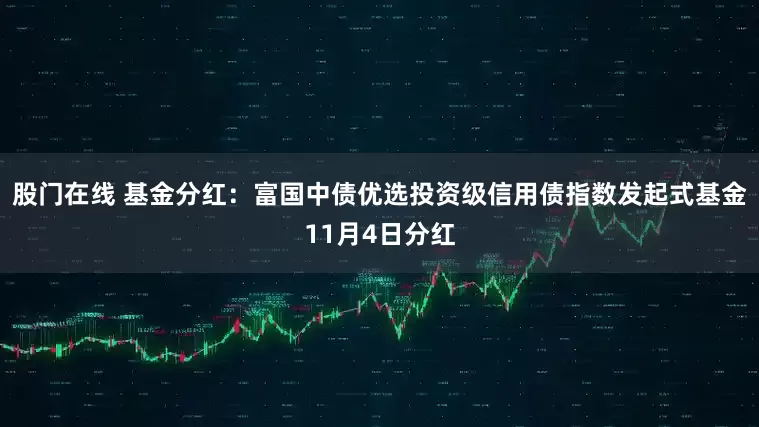股门在线 基金分红：富国中债优选投资级信用债指数发起式基金11月4日分红