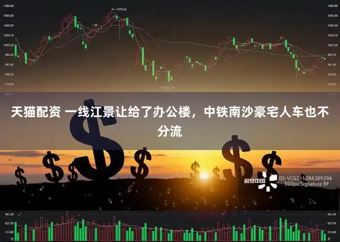 天猫配资 一线江景让给了办公楼，中铁南沙豪宅人车也不分流
