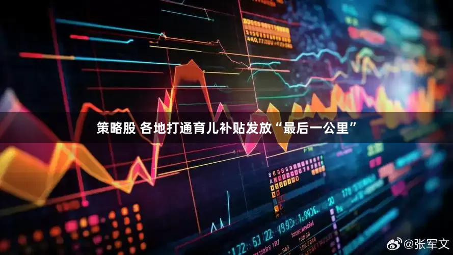 策略股 各地打通育儿补贴发放“最后一公里”