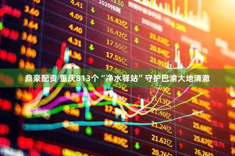 鼎豪配资 重庆813个“净水驿站”守护巴渝大地清澈