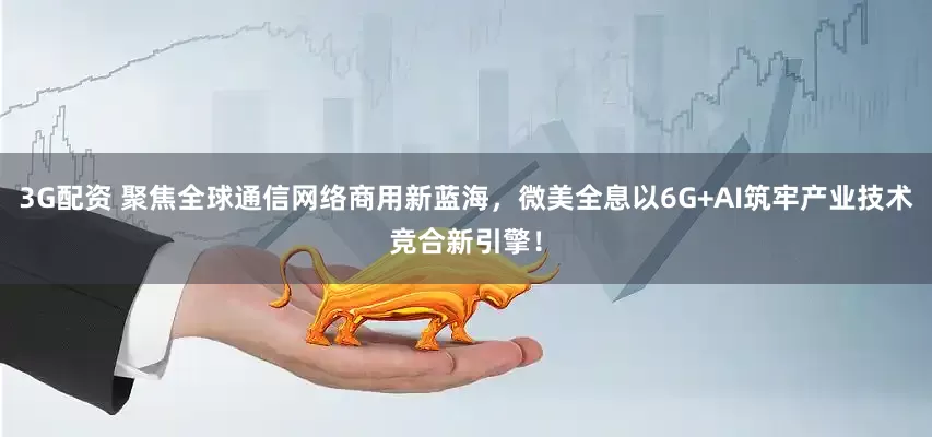 3G配资 聚焦全球通信网络商用新蓝海，微美全息以6G+AI筑牢产业技术竞合新引擎！