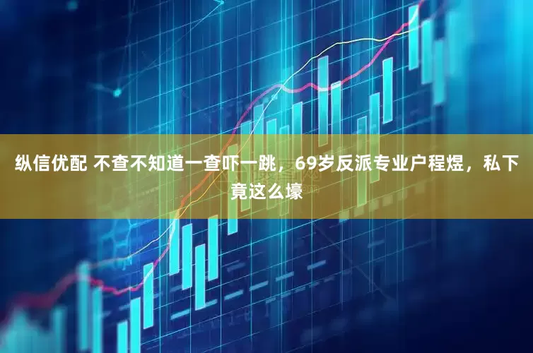 纵信优配 不查不知道一查吓一跳，69岁反派专业户程煜，私下竟这么壕