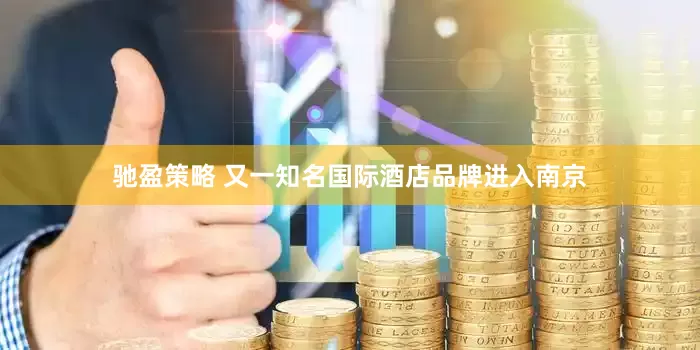 驰盈策略 又一知名国际酒店品牌进入南京