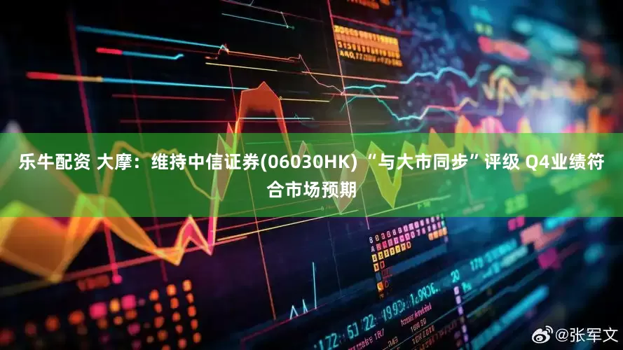 乐牛配资 大摩：维持中信证券(06030HK) “与大市同步”评级 Q4业绩符合市场预期