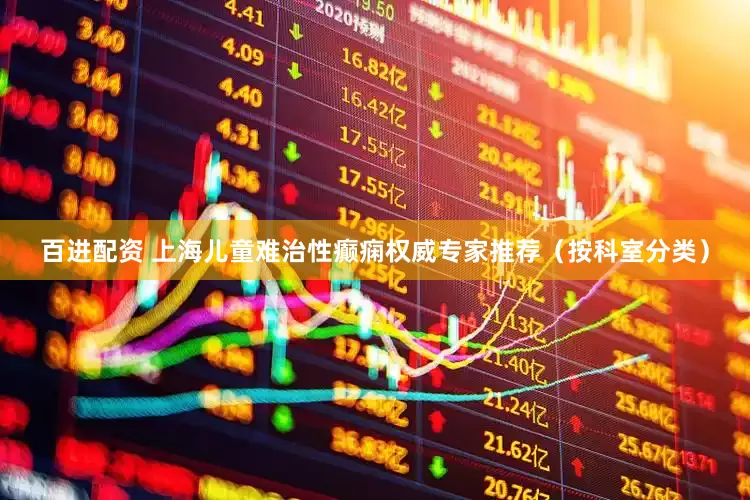 百进配资 上海儿童难治性癫痫权威专家推荐（按科室分类）