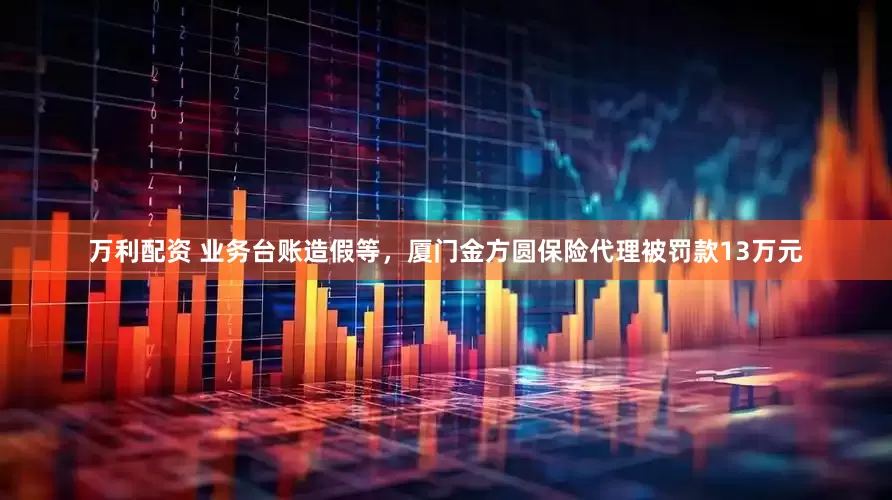 万利配资 业务台账造假等，厦门金方圆保险代理被罚款13万元