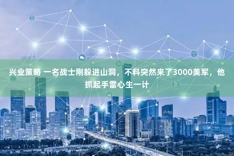 兴业策略 一名战士刚躲进山洞，不料突然来了3000美军，他抓起手雷心生一计