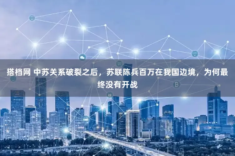搭档网 中苏关系破裂之后，苏联陈兵百万在我国边境，为何最终没有开战