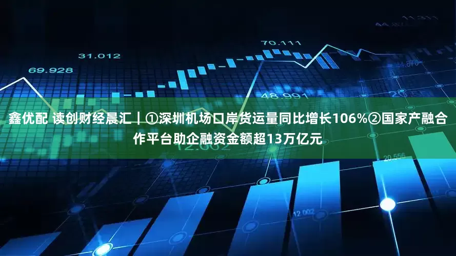 鑫优配 读创财经晨汇｜①深圳机场口岸货运量同比增长106%②国家产融合作平台助企融资金额超13万亿元