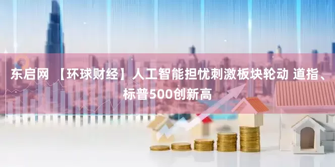 东启网 【环球财经】人工智能担忧刺激板块轮动 道指、标普500创新高
