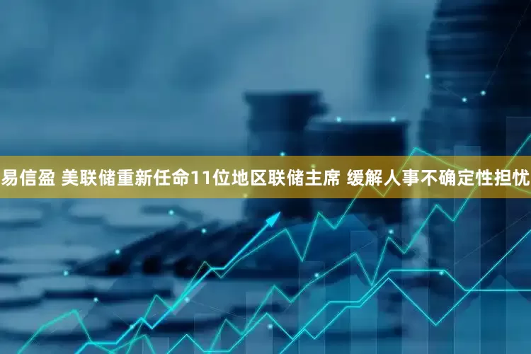 易信盈 美联储重新任命11位地区联储主席 缓解人事不确定性担忧