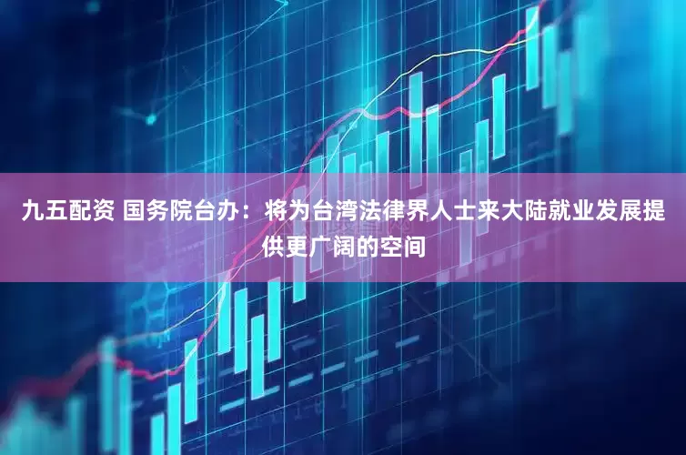 九五配资 国务院台办：将为台湾法律界人士来大陆就业发展提供更广阔的空间