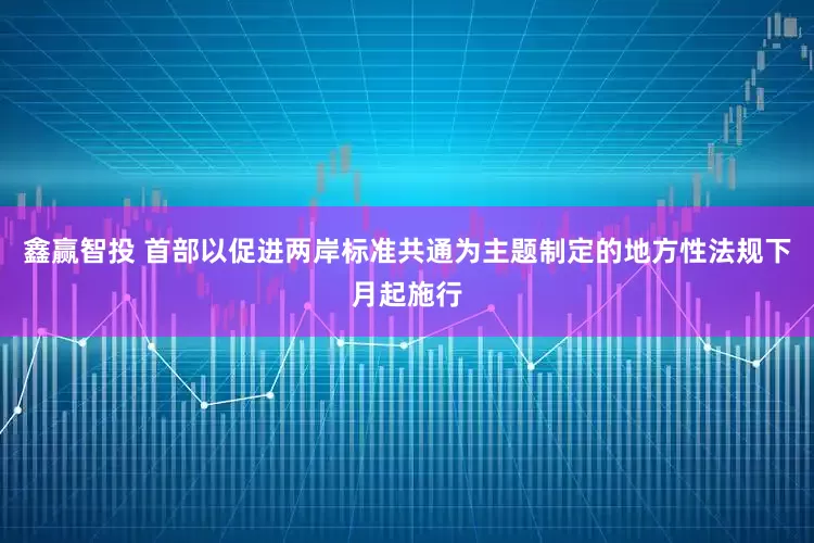 鑫赢智投 首部以促进两岸标准共通为主题制定的地方性法规下月起施行