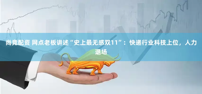 尚竞配资 网点老板讲述“史上最无感双11”：快递行业科技上位，人力退场
