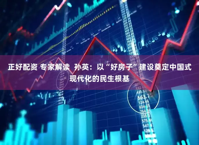 正好配资 专家解读  孙英：以“好房子”建设奠定中国式现代化的民生根基
