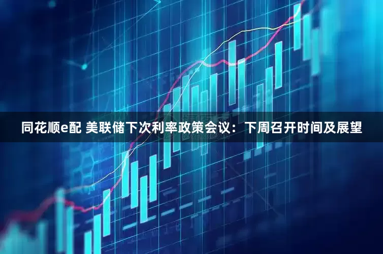 同花顺e配 美联储下次利率政策会议：下周召开时间及展望
