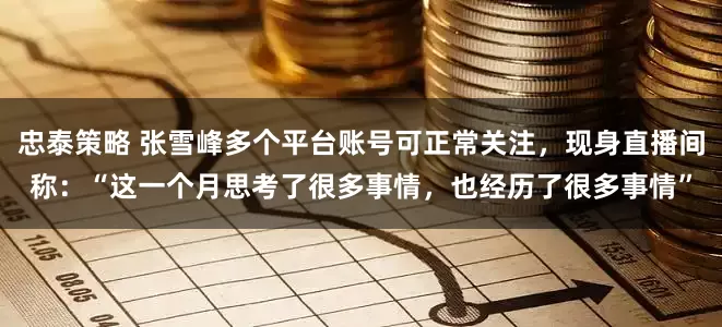 忠泰策略 张雪峰多个平台账号可正常关注，现身直播间称：“这一个月思考了很多事情，也经历了很多事情”