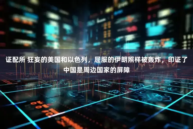 证配所 狂妄的美国和以色列，屈服的伊朗照样被轰炸，印证了中国是周边国家的屏障