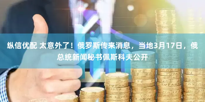 纵信优配 太意外了！俄罗斯传来消息，当地3月17日，俄总统新闻秘书佩斯科夫公开