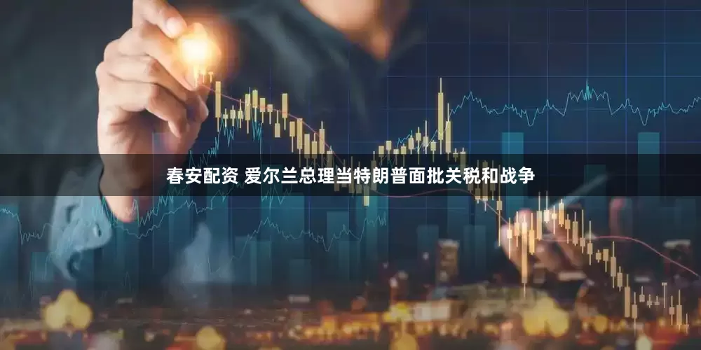 春安配资 爱尔兰总理当特朗普面批关税和战争