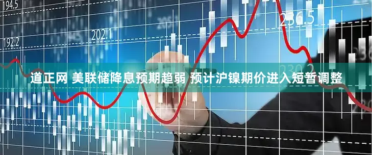 道正网 美联储降息预期趋弱 预计沪镍期价进入短暂调整