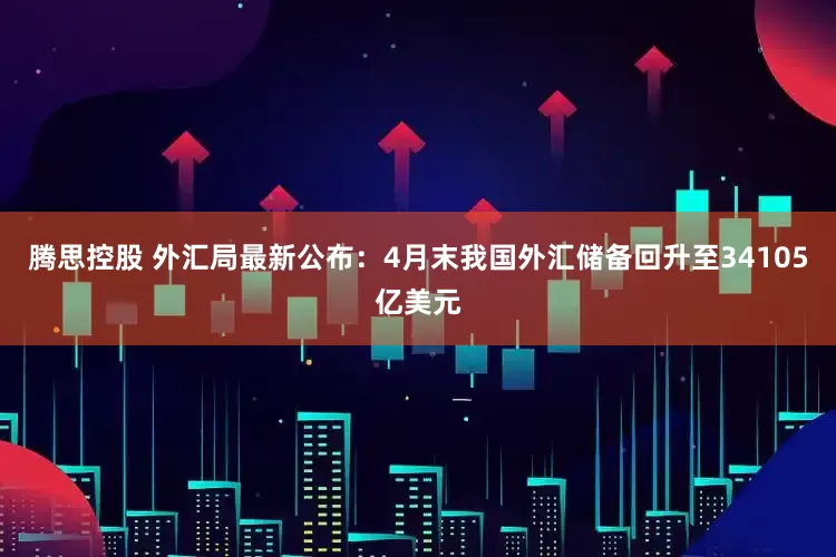 腾思控股 外汇局最新公布：4月末我国外汇储备回升至34105亿美元